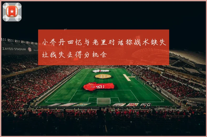 小乔丹回忆与老里对话称战术缺失让我失去得分机会