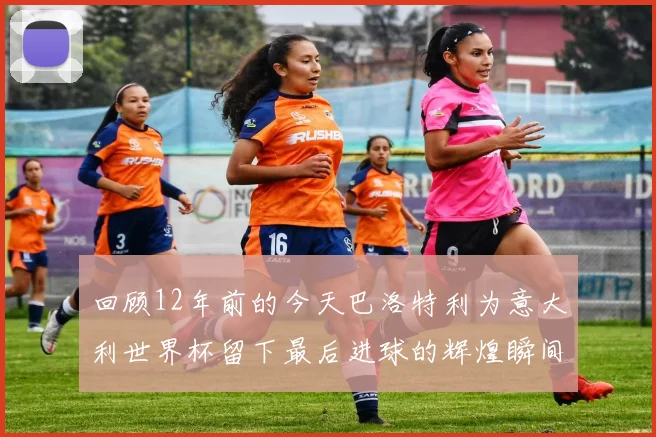 回顾12年前的今天巴洛特利为意大利世界杯留下最后进球的辉煌瞬间