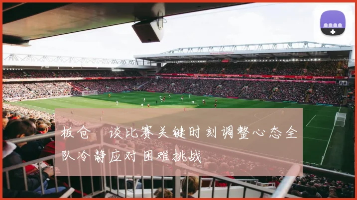 板仓滉谈比赛关键时刻调整心态全队冷静应对困难挑战