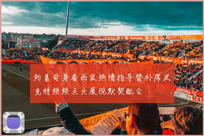 约基奇身着西装热情指导替补席皮克特频频点头展现默契配合