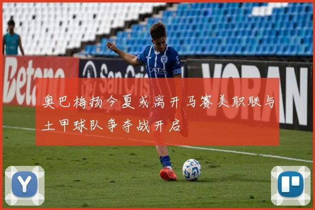 奥巴梅扬今夏或离开马赛美职联与土甲球队争夺战开启