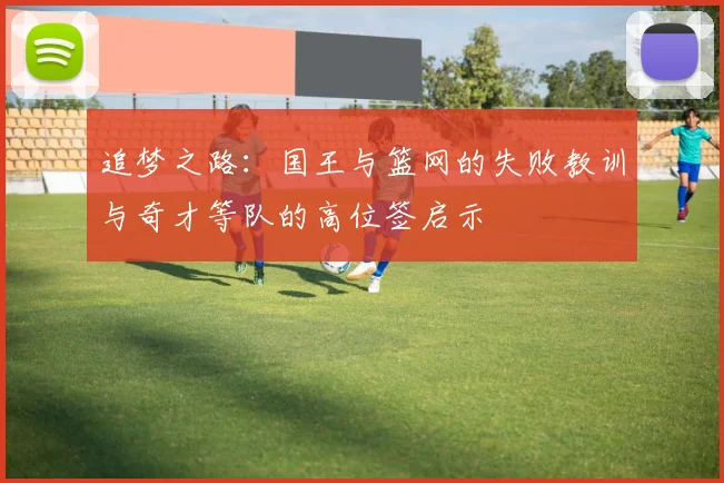 追梦之路：国王与篮网的失败教训与奇才等队的高位签启示
