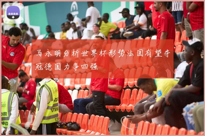马永明分析世界杯形势法国有望夺冠德国力争四强