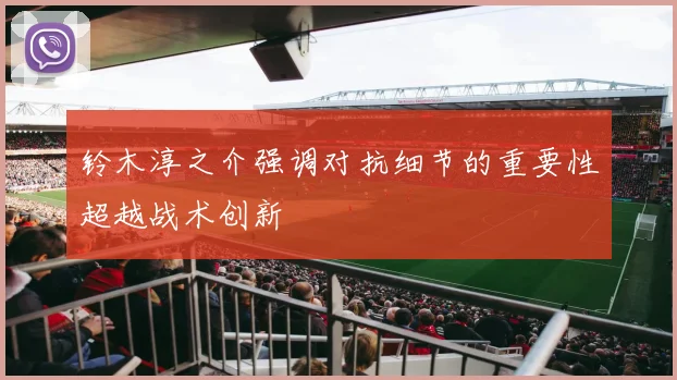 铃木淳之介强调对抗细节的重要性超越战术创新