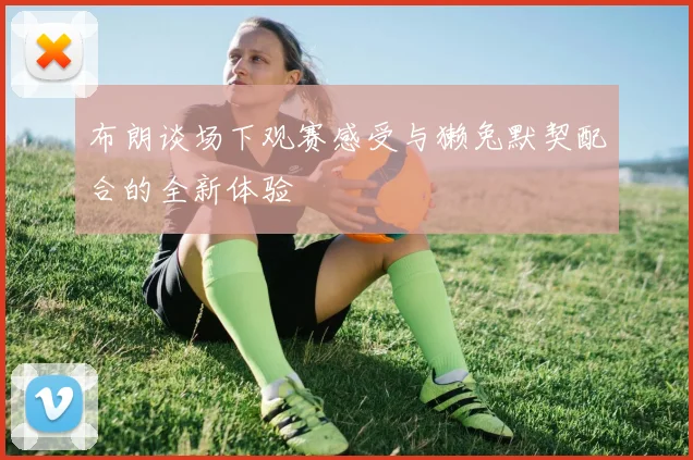 布朗谈场下观赛感受与獭兔默契配合的全新体验