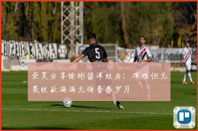 荣昊分享徐彬留洋经历：艰难但无畏收获满满无悔青春岁月