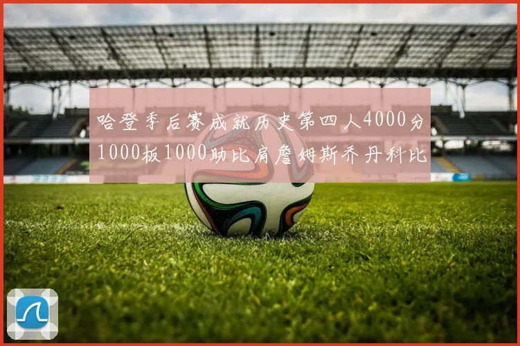 哈登季后赛成就历史第四人4000分1000板1000助比肩詹姆斯乔丹科比