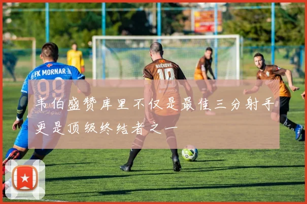 韦伯盛赞库里不仅是最佳三分射手更是顶级终结者之一