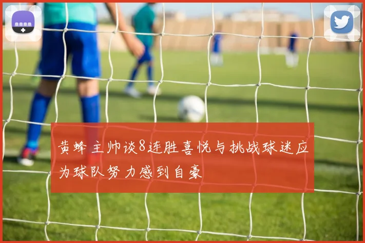 黄蜂主帅谈8连胜喜悦与挑战球迷应为球队努力感到自豪