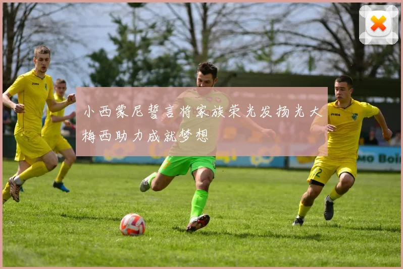 小西蒙尼誓言将家族荣光发扬光大梅西助力成就梦想