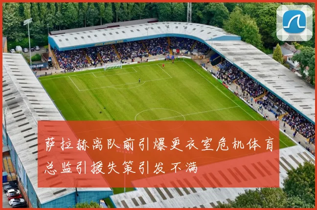 萨拉赫离队前引爆更衣室危机体育总监引援失策引发不满