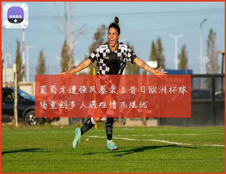 葡萄牙遭强风暴袭击昔日欧洲杯球场重创多人遇难情况堪忧