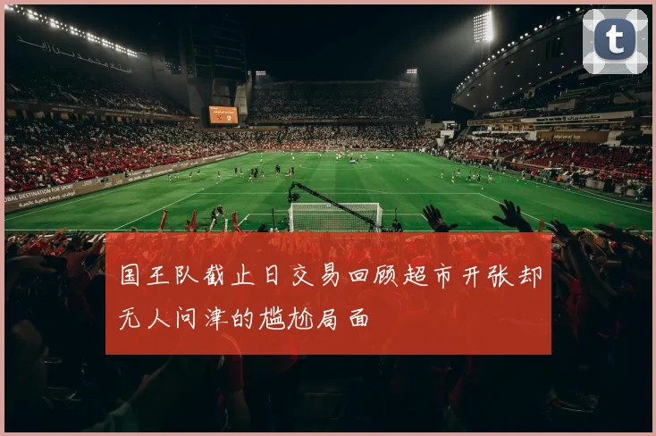 国王队截止日交易回顾超市开张却无人问津的尴尬局面