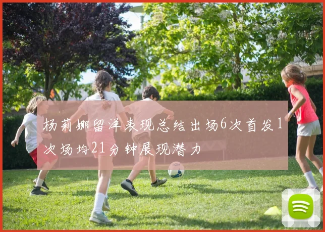 杨莉娜留洋表现总结出场6次首发1次场均21分钟展现潜力