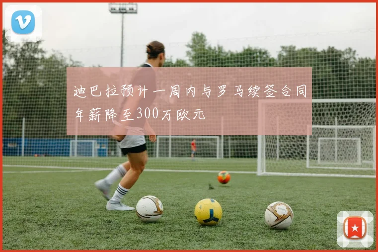 迪巴拉预计一周内与罗马续签合同年薪降至300万欧元