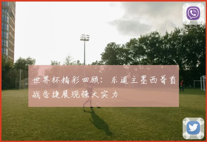 世界杯精彩回顾：东道主墨西哥首战告捷展现强大实力