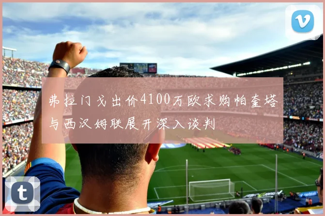 弗拉门戈出价4100万欧求购帕奎塔与西汉姆联展开深入谈判