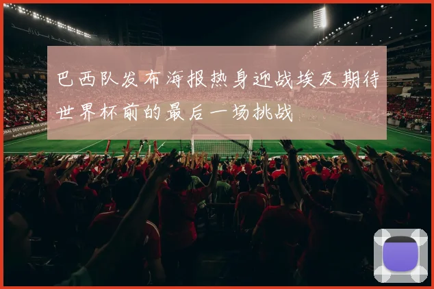巴西队发布海报热身迎战埃及期待世界杯前的最后一场挑战
