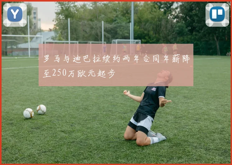 罗马与迪巴拉续约两年合同年薪降至250万欧元起步