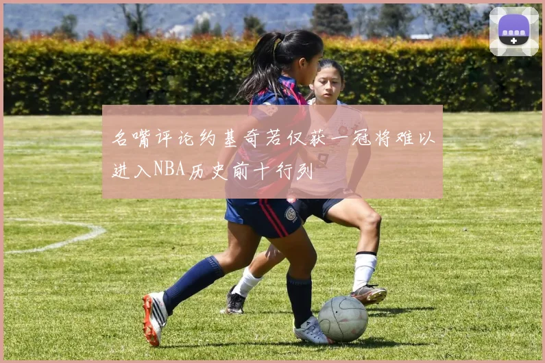 名嘴评论约基奇若仅获一冠将难以进入NBA历史前十行列
