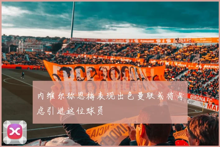 内维尔称恩梅表现出色曼联或将考虑引进这位球员