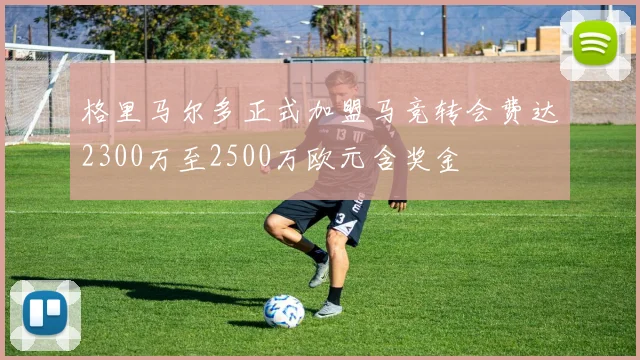 格里马尔多正式加盟马竞转会费达2300万至2500万欧元含奖金