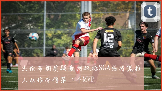 杰伦布朗质疑裁判双标SGA或将凭推人动作夺得第二个MVP