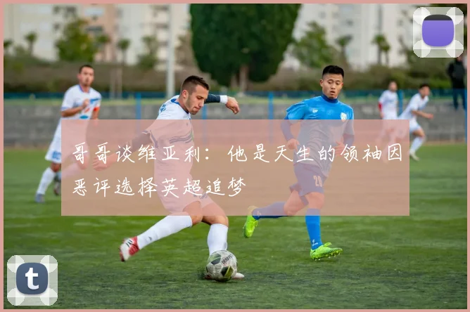 哥哥谈维亚利：他是天生的领袖因恶评选择英超追梦