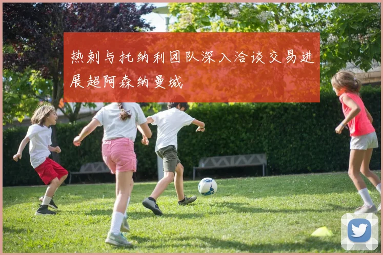 热刺与托纳利团队深入洽谈交易进展超阿森纳曼城