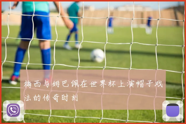 梅西与姆巴佩在世界杯上演帽子戏法的传奇时刻