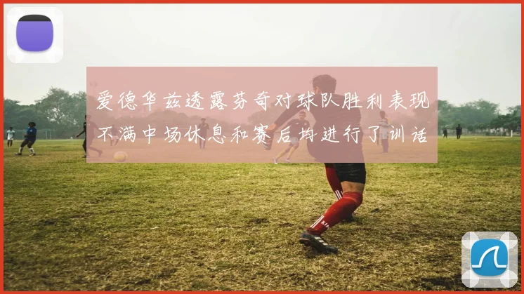 爱德华兹透露芬奇对球队胜利表现不满中场休息和赛后均进行了训话