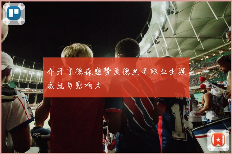 乔丹亨德森盛赞莫德里奇职业生涯成就与影响力