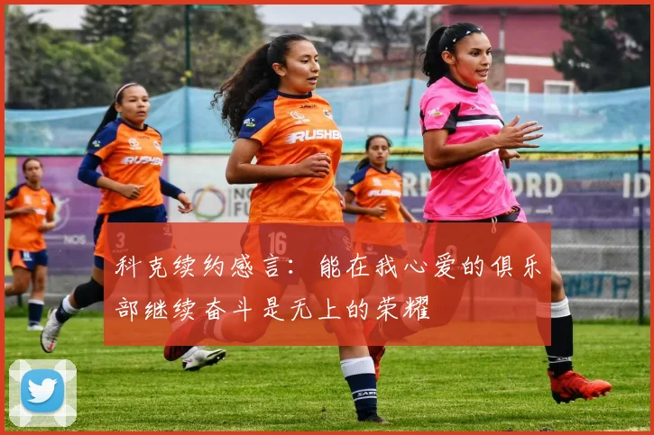科克续约感言：能在我心爱的俱乐部继续奋斗是无上的荣耀